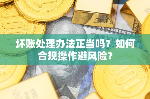武汉坏账处理办法正当吗？如何合规操作避风险？