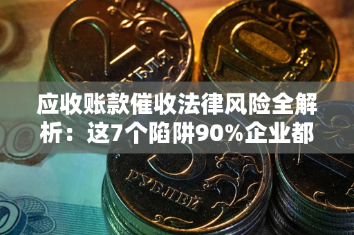 武汉应收账款催收法律风险全解析：这7个陷阱90%企业都踩过（含合规应对指南）