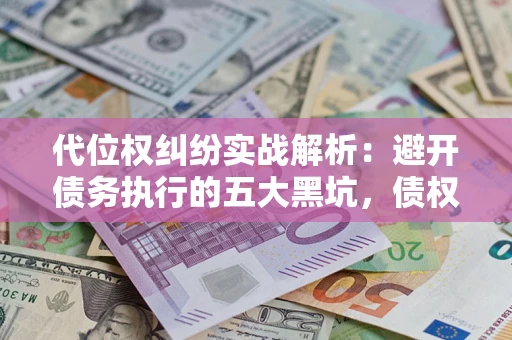武汉代位权纠纷实战解析：避开债务执行的五大黑坑，债权人必看指南