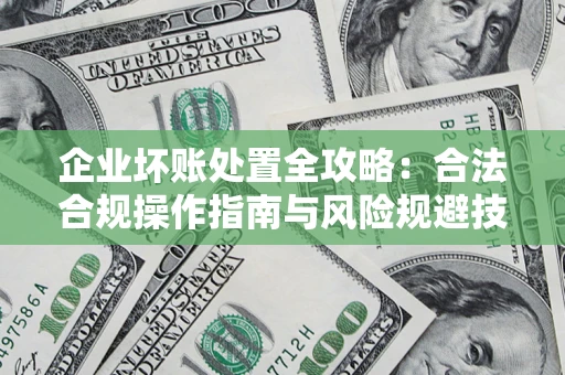 武汉企业坏账处置全攻略：合法合规操作指南与风险规避技巧解析