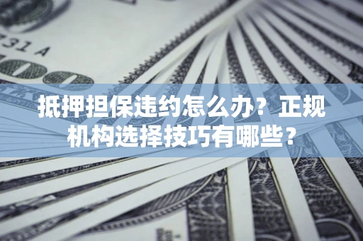 武汉抵押担保违约怎么办？正规机构选择技巧有哪些？