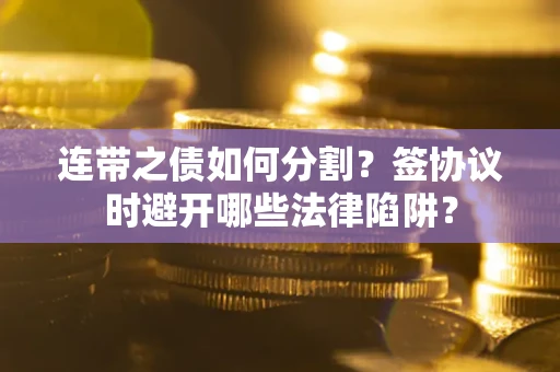 武汉连带之债如何分割？签协议时避开哪些法律陷阱？