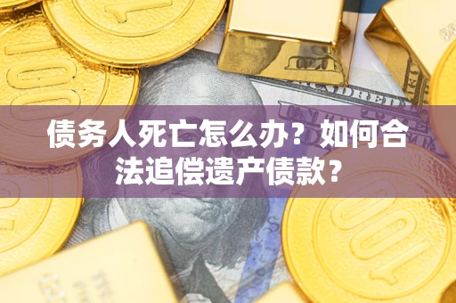 武汉债务人死亡怎么办？如何合法追偿遗产债款？