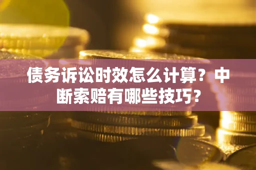 武汉债务诉讼时效怎么计算？中断索赔有哪些技巧？