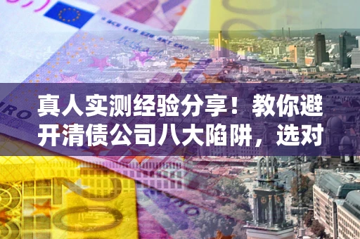武汉真人实测经验分享！教你避开清债公司八大陷阱，选对机构少走十年弯路