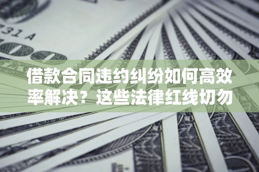 武汉借款合同违约纠纷如何高效率解决？这些法律红线切勿触碰