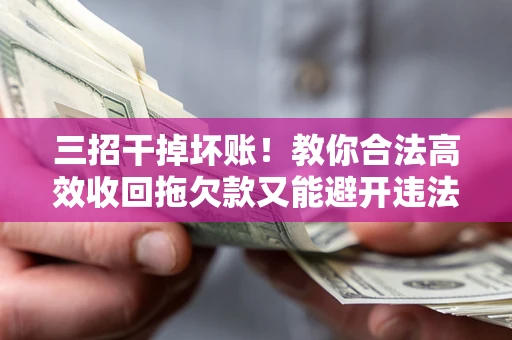 武汉三招干掉坏账！教你合法高效收回拖欠款又能避开违法雷区