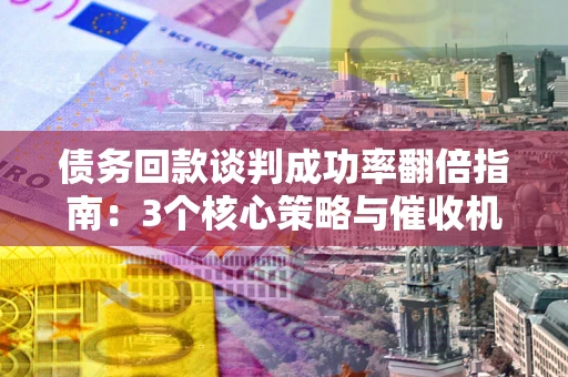 武汉债务回款谈判成功率翻倍指南：3个核心策略与催收机构避坑法则