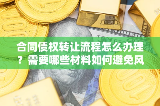 武汉合同债权转让流程怎么办理？需要哪些材料如何避免风险？