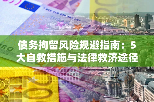 武汉债务拘留风险规避指南：5大自救措施与法律救济途径