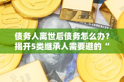 武汉债务人离世后债务怎么办？揭开5类继承人需要避的“坑”