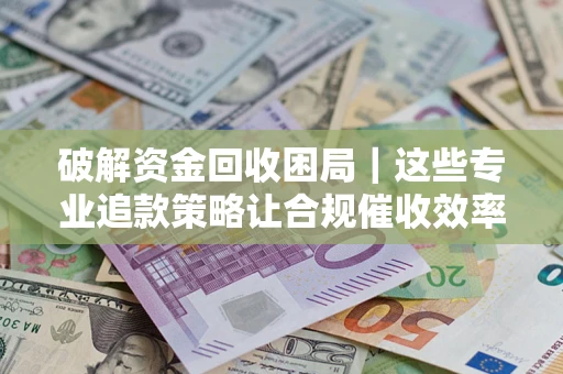 武汉破解资金回收困局｜这些专业追款策略让合规催收效率翻倍