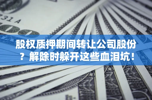 武汉股权质押期间转让公司股份？解除时躲开这些血泪坑！