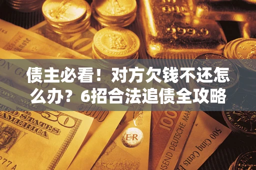 武汉债主必看！对方欠钱不还怎么办？6招合法追债全攻略