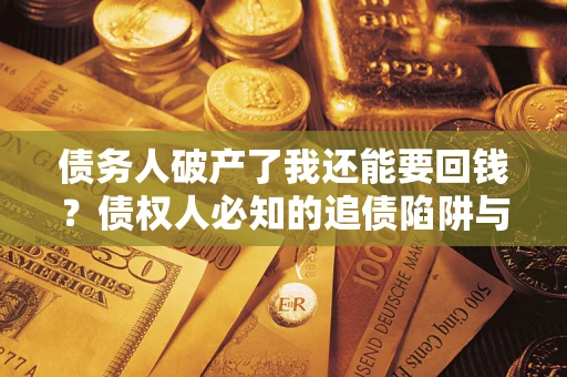 武汉债务人破产了我还能要回钱？债权人必知的追债陷阱与破局之道