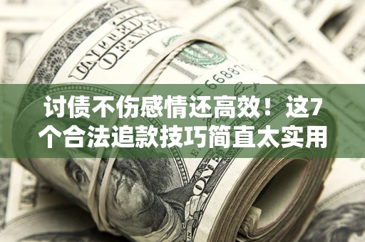 武汉讨债不伤感情还高效！这7个合法追款技巧简直太实用