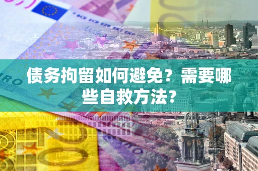 武汉债务拘留如何避免？需要哪些自救方法？