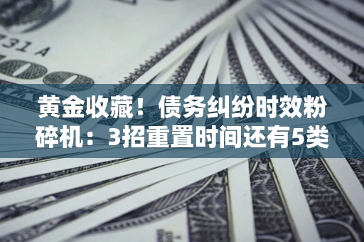 武汉黄金收藏！债务纠纷时效粉碎机：3招重置时间还有5类不设年限的特殊债务