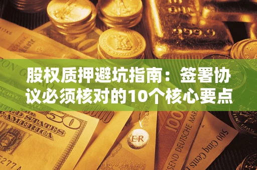 武汉股权质押避坑指南:签署协议必须核对的10个核心要点 武汉股权质押避坑指南:签署协议必须核对的10个核心要点