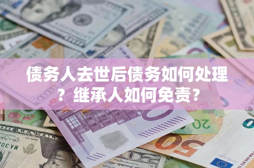武汉债务人去世后债务如何处理？继承人如何免责？