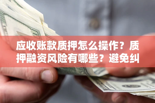 武汉应收账款质押怎么操作？质押融资风险有哪些？避免纠纷高效融资技巧