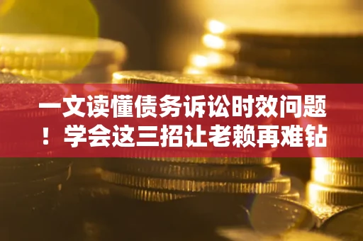 武汉一文读懂债务诉讼时效问题！学会这三招让老赖再难钻空子