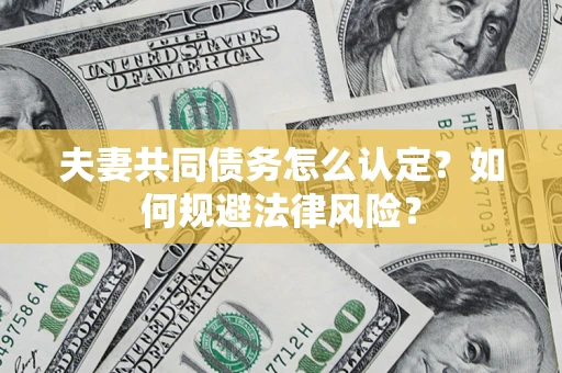 武汉夫妻共同债务怎么认定？如何规避法律风险？