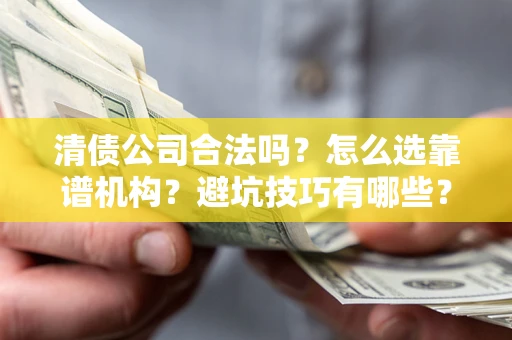 武汉清债公司合法吗？怎么选靠谱机构？避坑技巧有哪些？