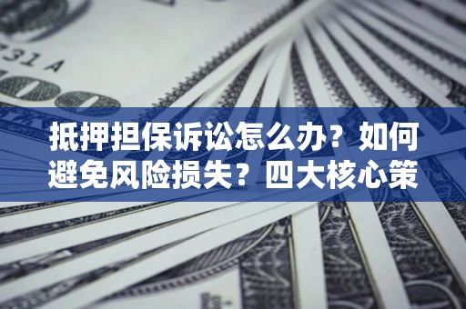 武汉抵押担保诉讼怎么办？如何避免风险损失？四大核心策略全解读