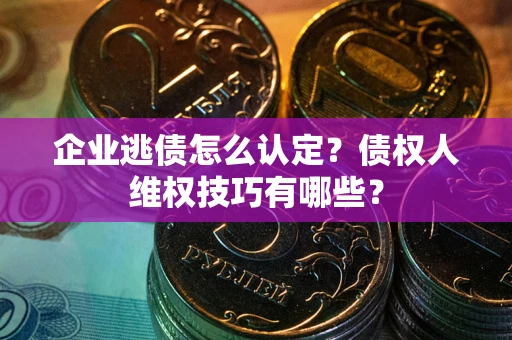 武汉企业逃债怎么认定？债权人维权技巧有哪些？