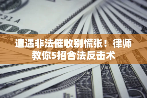 武汉遭遇非法催收别慌张！律师教你5招合法反击术