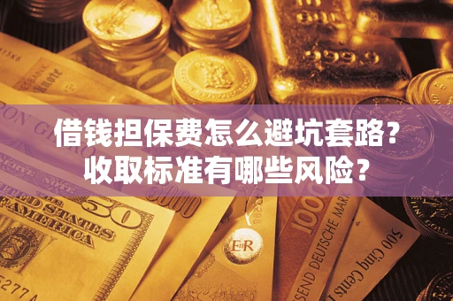 武汉借钱担保费怎么避坑套路?收取标准有哪些风险? 武汉借钱担保费怎么避坑套路?收取标准有哪些风险?