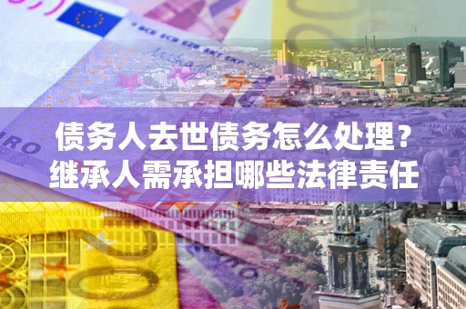 武汉债务人去世债务怎么处理？继承人需承担哪些法律责任？
