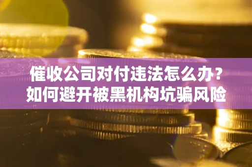 武汉催收公司对付违法怎么办？如何避开被黑机构坑骗风险