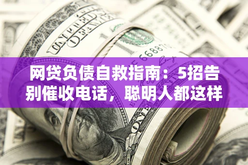 武汉网贷负债自救指南：5招告别催收电话，聪明人都这样做