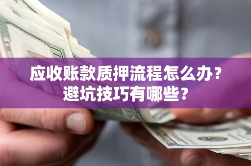 武汉应收账款质押流程怎么办？避坑技巧有哪些？