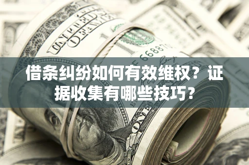 武汉借条纠纷如何有效维权？证据收集有哪些技巧？