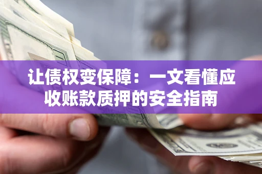 武汉让债权变保障：一文看懂应收账款质押的安全指南