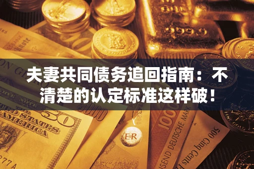 武汉夫妻共同债务追回指南：不清楚的认定标准这样破！