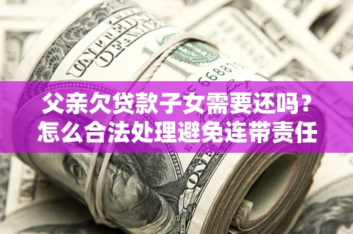 武汉父亲欠贷款子女需要还吗？怎么合法处理避免连带责任？