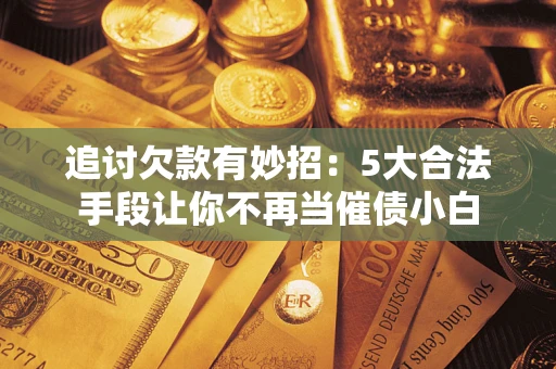 武汉追讨欠款有妙招：5大合法手段让你不再当催债小白