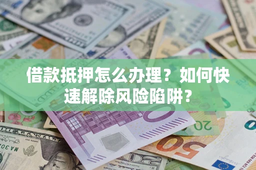 武汉借款抵押怎么办理？如何快速解除风险陷阱？