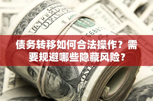 武汉债务转移如何合法操作？需要规避哪些隐藏风险？