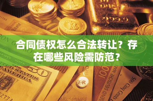 武汉合同债权怎么合法转让？存在哪些风险需防范？