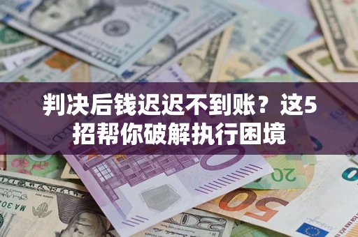 武汉判决后钱迟迟不到账？这5招帮你破解执行困境