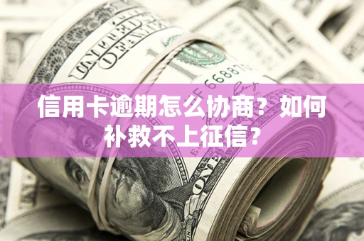 武汉信用卡逾期怎么协商？如何补救不上征信？