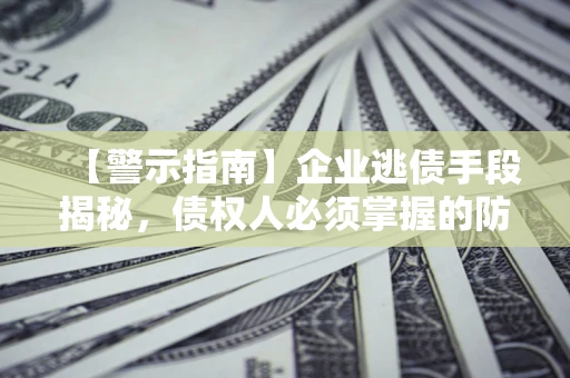 武汉【警示指南】企业逃债手段揭秘，债权人必须掌握的防坑宝典