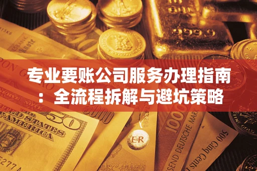 武汉专业要账公司服务办理指南：全流程拆解与避坑策略
