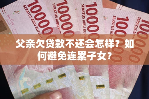 武汉父亲欠贷款不还会怎样？如何避免连累子女？