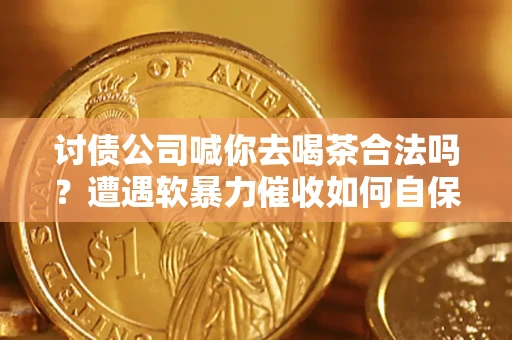 武汉讨债公司喊你去喝茶合法吗？遭遇软暴力催收如何自保？